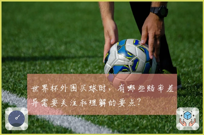 世界杯外围买球时，有哪些赔率差异需要关注和理解的要点？
